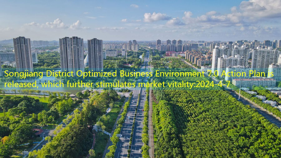 Songjiang District Optimized Business Environment 7.0 Action Plan is released, which further stimulates market vitality
